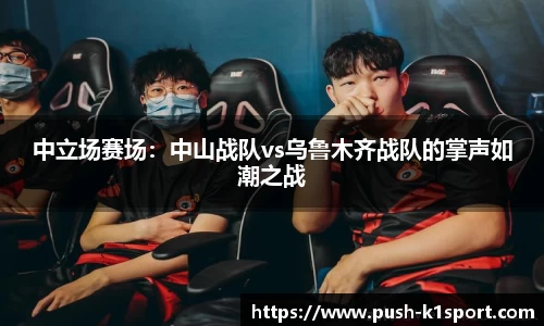 中立场赛场：中山战队vs乌鲁木齐战队的掌声如潮之战