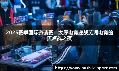 2025赛季国际邀请赛：太原电竞迎战芜湖电竞的焦点战之夜